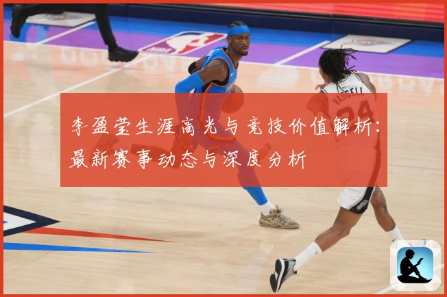 李盈莹生涯高光与竞技价值解析：最新赛事动态与深度分析