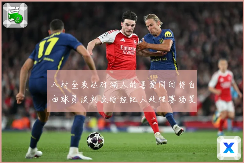 八村垒表达对湖人的喜爱同时将自由球员谈判交给经纪人处理赛场复盘：最新赛事动态与深度分析