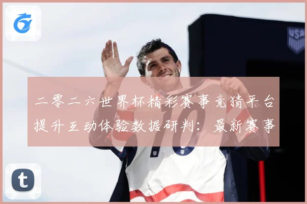 二零二六世界杯精彩赛事竞猜平台提升互动体验数据研判：最新赛事动态与深度分析