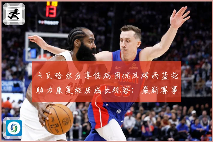 卡瓦哈尔分享伤病困扰及烤西蓝花助力康复经历成长观察：最新赛事动态与深度分析