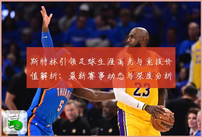斯特林引领足球生涯高光与竞技价值解析：最新赛事动态与深度分析