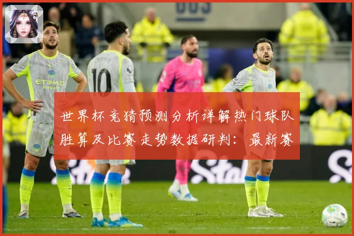 世界杯竞猜预测分析详解热门球队胜算及比赛走势数据研判：最新赛事动态与深度分析