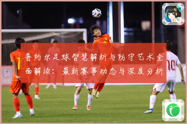 普约尔足球智慧解析与防守艺术全面解读：最新赛事动态与深度分析