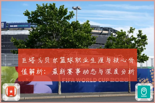 巨塔戈贝尔篮球职业生涯与核心价值解析：最新赛事动态与深度分析