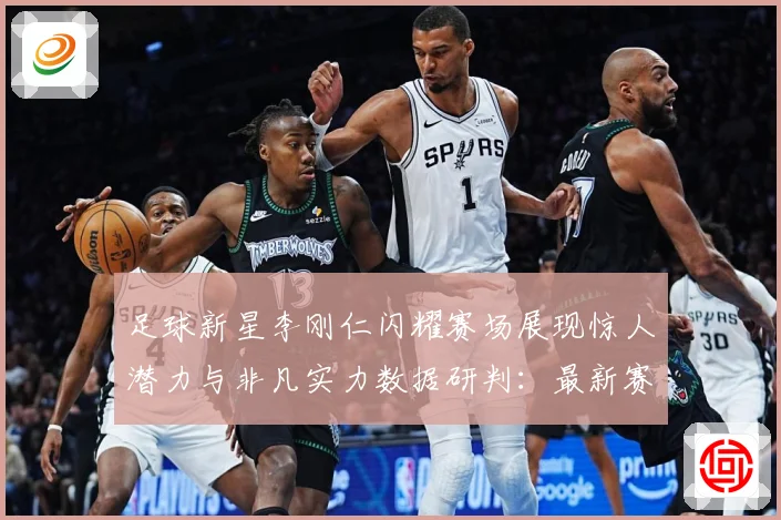 足球新星李刚仁闪耀赛场展现惊人潜力与非凡实力数据研判：最新赛事动态与深度分析
