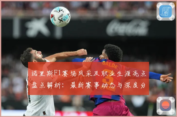 诺里斯F1赛场风采及职业生涯亮点盘点解析：最新赛事动态与深度分析