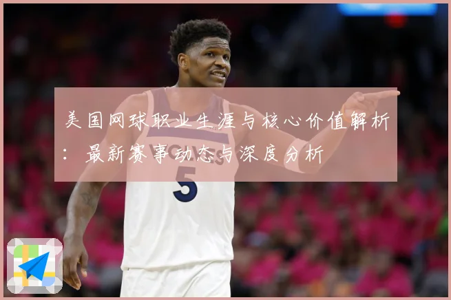 美国网球职业生涯与核心价值解析：最新赛事动态与深度分析