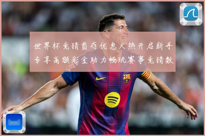 世界杯竞猜首存优惠火热开启新手专享高额彩金助力畅玩赛事竞猜数据研判：最新赛事动态与深度分析
