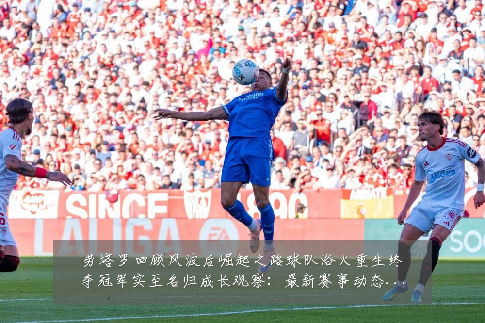 劳塔罗回顾风波后崛起之路球队浴火重生终夺冠军实至名归成长观察:最新赛事动态与深度分析