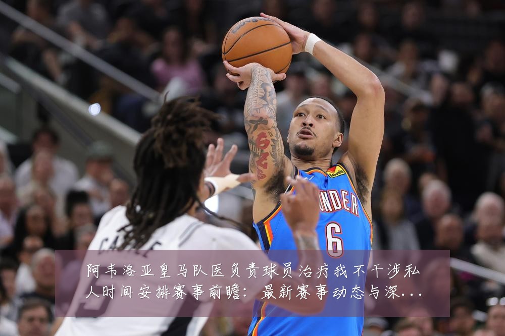 阿韦洛亚皇马队医负责球员治疗我不干涉私人时间安排赛事前瞻:最新赛事动态与深度分析