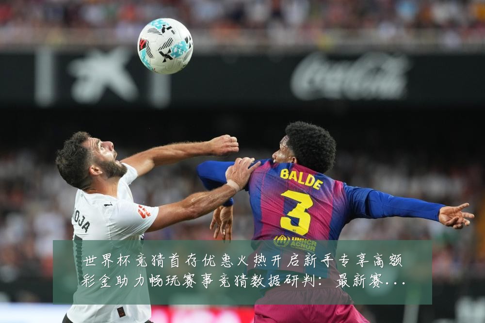 世界杯竞猜首存优惠火热开启新手专享高额彩金助力畅玩赛事竞猜数据研判:最新赛事动态与深度分析