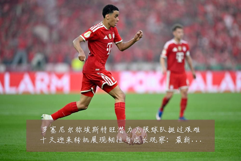 罗塞尼尔称埃斯特旺潜力无限球队挺过艰难十天迎来转机展现韧性与成长观察:最新赛事动态与深度分析