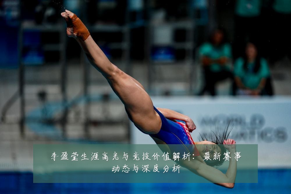 李盈莹生涯高光与竞技价值解析：最新赛事动态与深度分析