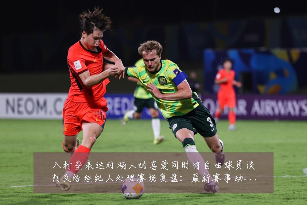 八村垒表达对湖人的喜爱同时将自由球员谈判交给经纪人处理赛场复盘:最新赛事动态与深度分析