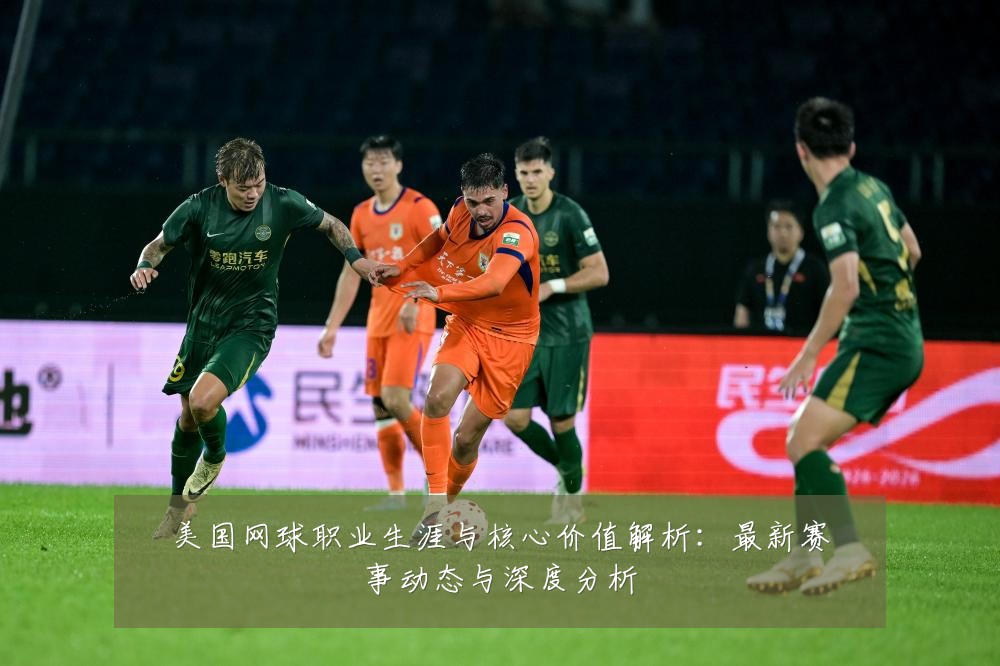 美国网球职业生涯与核心价值解析:最新赛事动态与深度分析